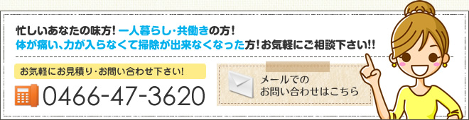 忙しいあなたの味方！一人暮らし･共働きの方！体が痛い､力が入らなくて掃除が出来なくなった方！お気軽にご相談下さい！！お気軽にお見積り･お問い合わせ下さい！ 0466-47-3620 メールでのお問い合わせはこちら