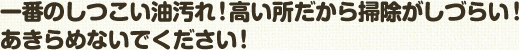 一番のしつこい油汚れ！高い所だから掃除がしづらい！ あきらめないでください！